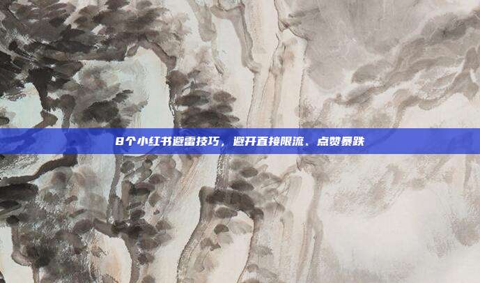 8个小红书避雷技巧，避开直接限流、点赞暴跌