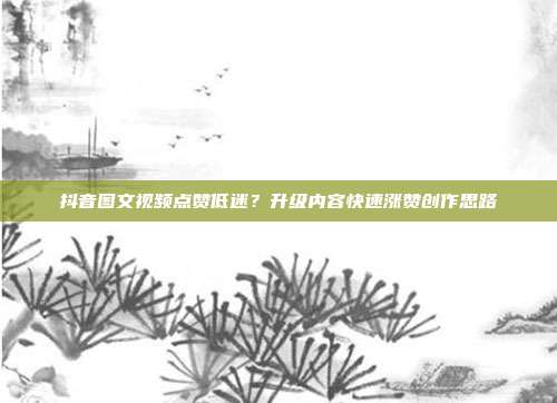 抖音图文视频点赞低迷？升级内容快速涨赞创作思路