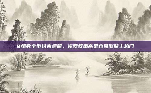 9组数字型抖音标题，搜索权重高更容易涨赞上热门