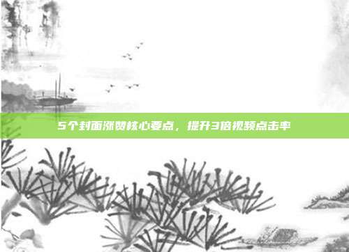5个封面涨赞核心要点，提升3倍视频点击率