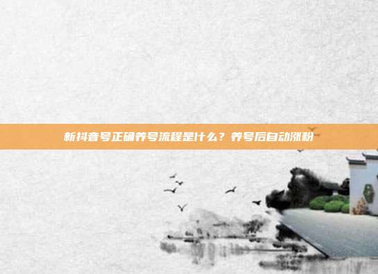 新抖音号正确养号流程是什么?养号后自动涨粉