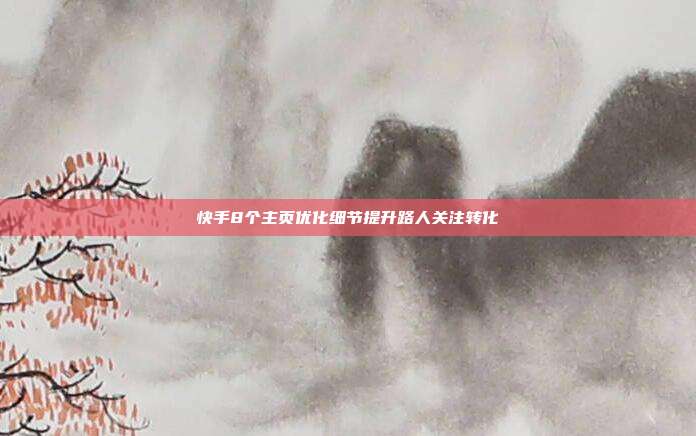 快手8个主页优化细节提升路人关注转化