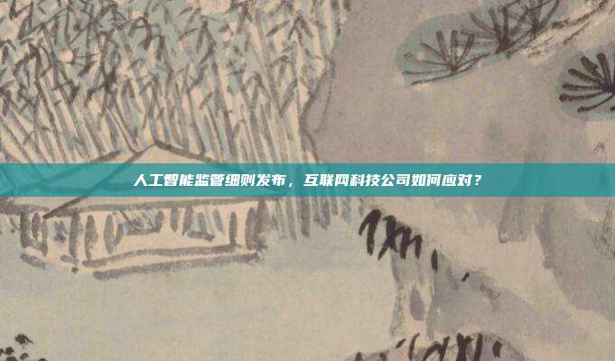 人工智能监管细则发布,互联网科技公司如何应对?