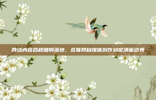 网络内容合规细则落地，互联网自媒体创作划定清晰边界