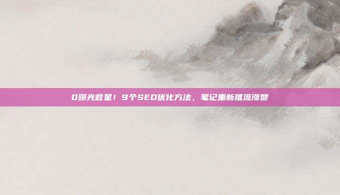0曝光救星！9个SEO优化方法，笔记重新推流涨赞