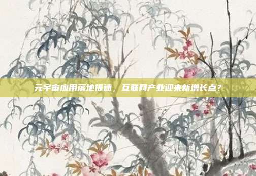 元宇宙应用落地提速，互联网产业迎来新增长点？