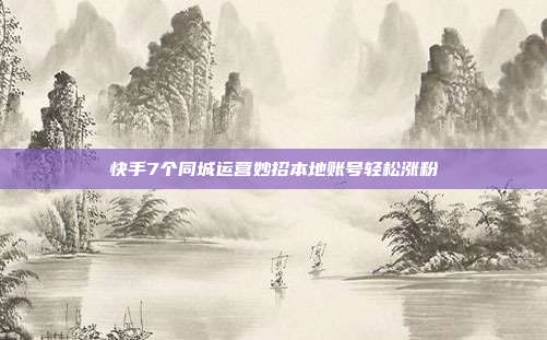 快手7个同城运营妙招本地账号轻松涨粉