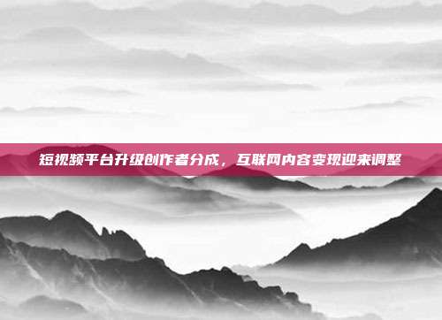 短视频平台升级创作者分成,互联网内容变现迎来调整
