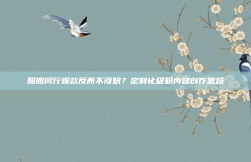 照搬同行爆款反而不涨粉？定制化吸粉内容创作思路