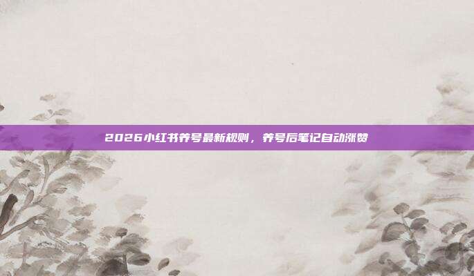 2026小红书养号最新规则,养号后笔记自动涨赞