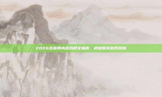 2026互联网内容合规全指南，规避限流处罚风险