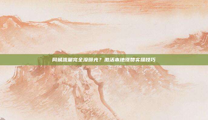 同城流量完全没曝光?激活本地涨赞实操技巧
