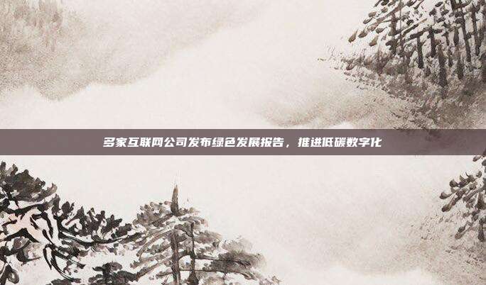 多家互联网公司发布绿色发展报告，推进低碳数字化