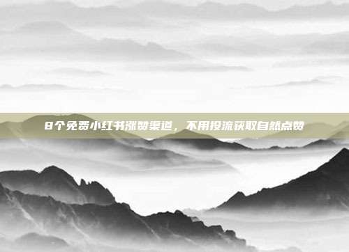 8个免费小红书涨赞渠道,不用投流获取自然点赞