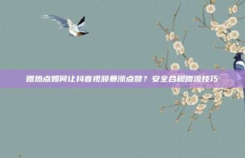 蹭热点如何让抖音视频暴涨点赞?安全合规蹭流技巧