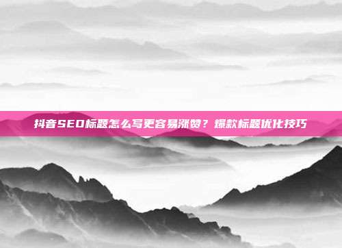 抖音SEO标题怎么写更容易涨赞?爆款标题优化技巧