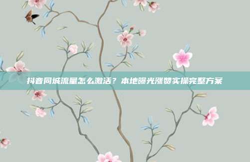 抖音同城流量怎么激活?本地曝光涨赞实操完整方案