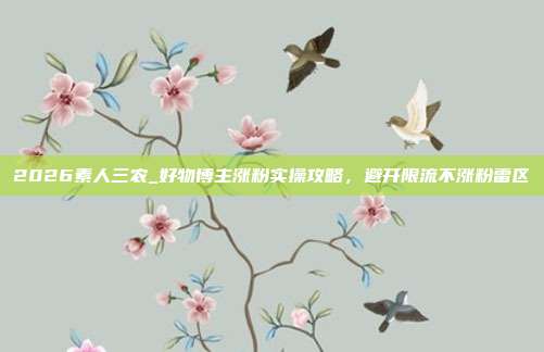 2026素人三农_好物博主涨粉实操攻略,避开限流不涨粉雷区