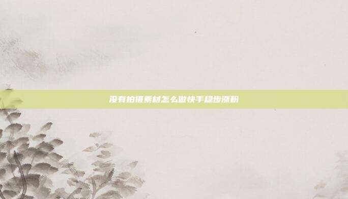没有拍摄素材怎么做快手稳步涨粉