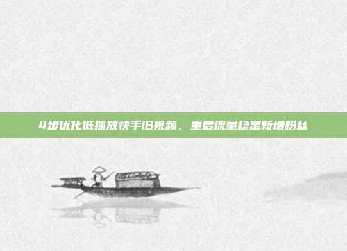 4步优化低播放快手旧视频，重启流量稳定新增粉丝