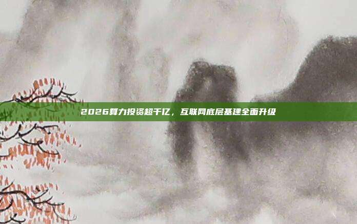 2026算力投资超千亿,互联网底层基建全面升级