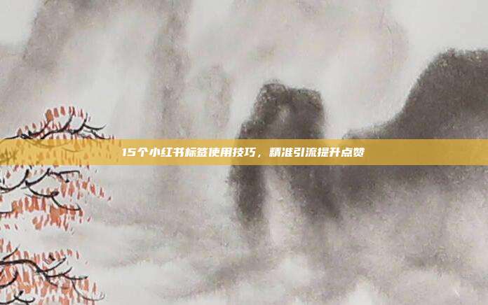 15个小红书标签使用技巧，精准引流提升点赞