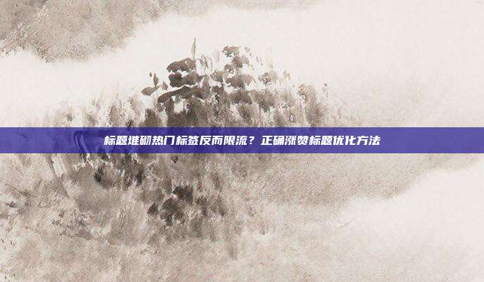 标题堆砌热门标签反而限流？正确涨赞标题优化方法
