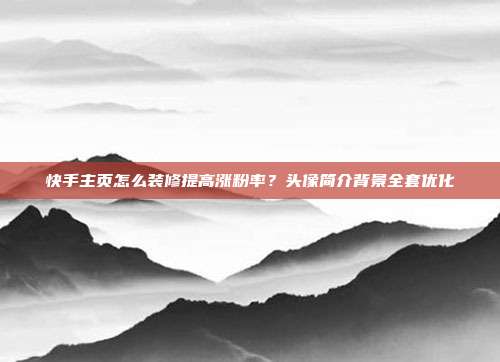 快手主页怎么装修提高涨粉率？头像简介背景全套优化