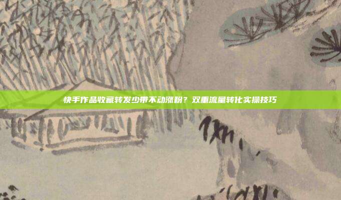 快手作品收藏转发少带不动涨粉？双重流量转化实操技巧