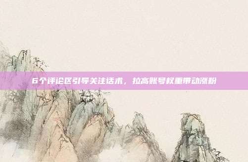 6个评论区引导关注话术，拉高账号权重带动涨粉