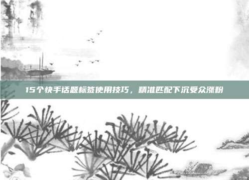 15个快手话题标签使用技巧，精准匹配下沉受众涨粉