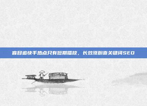 盲目追快手热点只有短期播放，长效涨粉靠关键词SEO
