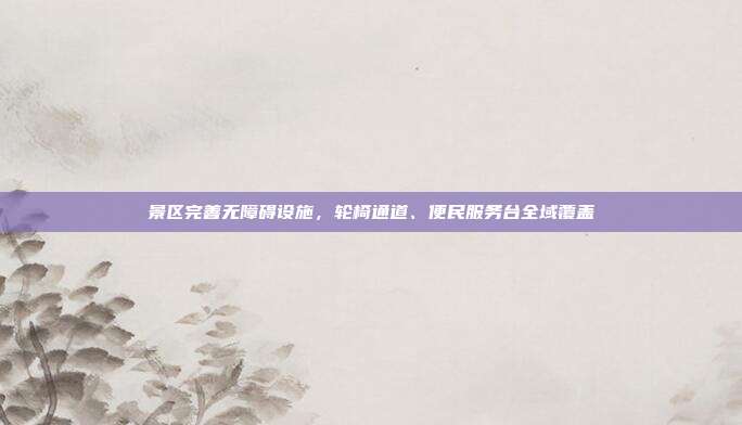 景区完善无障碍设施，轮椅通道、便民服务台全域覆盖