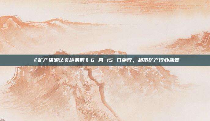 《矿产资源法实施条例》6 月 15 日施行，规范矿产行业监管