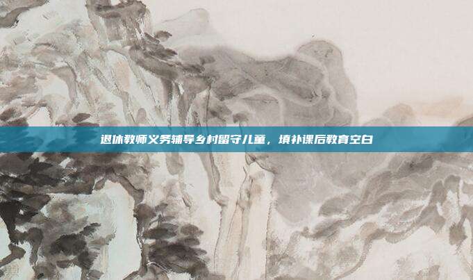 退休教师义务辅导乡村留守儿童,填补课后教育空白