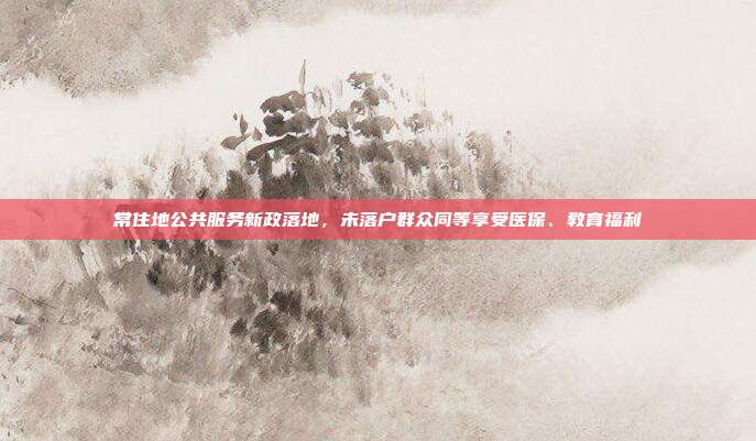 常住地公共服务新政落地，未落户群众同等享受医保、教育福利
