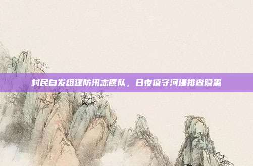 村民自发组建防汛志愿队，日夜值守河堤排查隐患