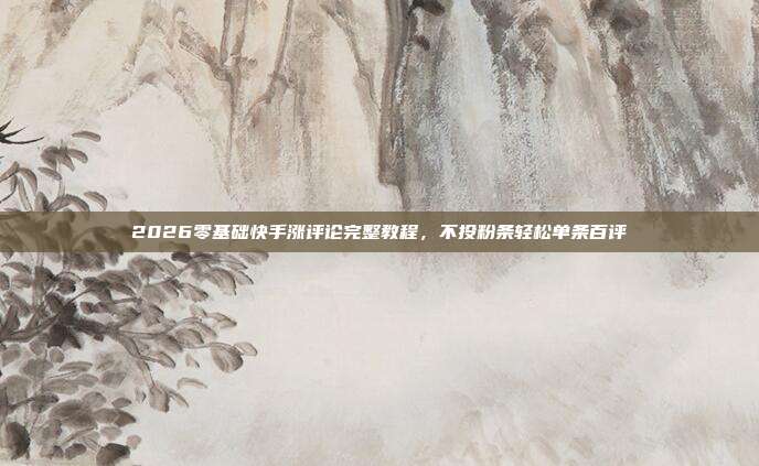 2026零基础快手涨评论完整教程,不投粉条轻松单条百评
