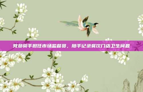 党员骑手担任市场监督员，随手记录餐饮门店卫生问题