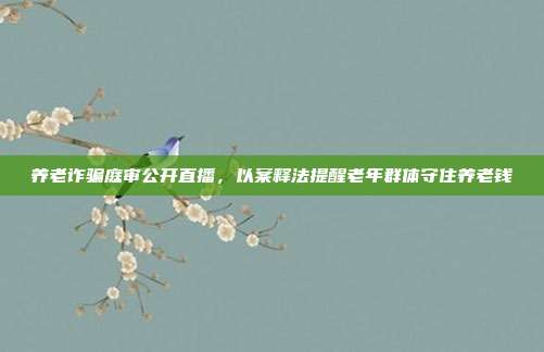 养老诈骗庭审公开直播,以案释法提醒老年群体守住养老钱