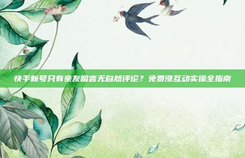 快手新号只有亲友留言无自然评论?免费涨互动实操全指南