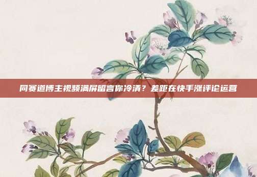 同赛道博主视频满屏留言你冷清？差距在快手涨评论运营