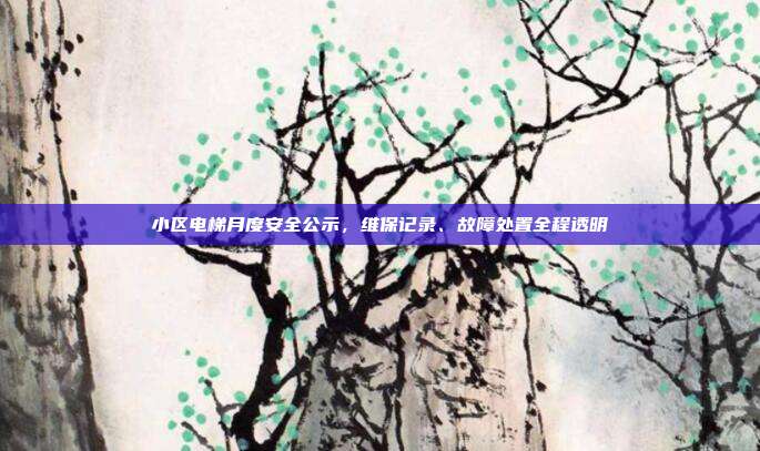 小区电梯月度安全公示，维保记录、故障处置全程透明