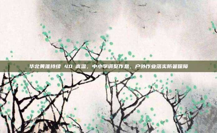 华北黄淮持续 40℃高温，中小学调整作息，户外作业落实防暑保障