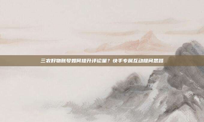 三农好物账号如何提升评论量？快手专属互动提问思路