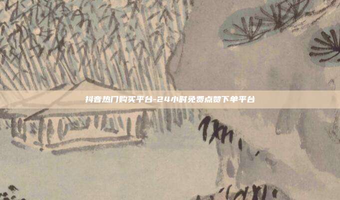 抖音热门购买平台-24小时免费点赞下单平台
