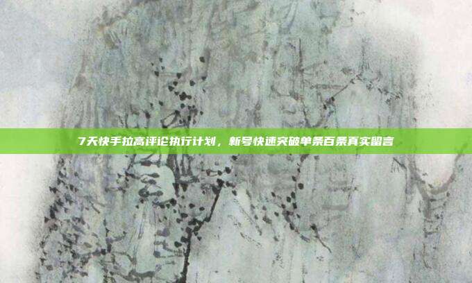 7天快手拉高评论执行计划,新号快速突破单条百条真实留言