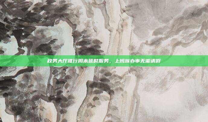 政务大厅推行周末延时服务,上班族办事无需请假