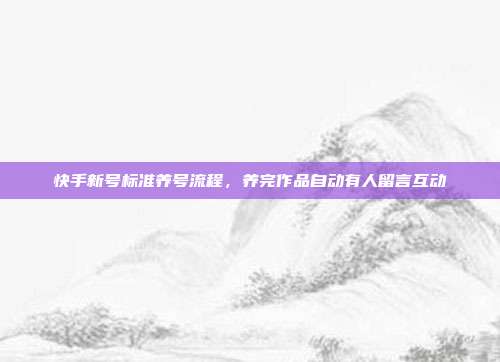 快手新号标准养号流程，养完作品自动有人留言互动