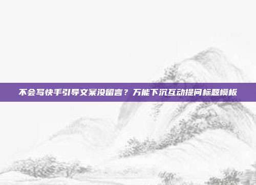 不会写快手引导文案没留言?万能下沉互动提问标题模板